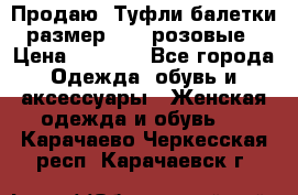 Продаю -Туфли балетки размер 40,5 розовые › Цена ­ 1 000 - Все города Одежда, обувь и аксессуары » Женская одежда и обувь   . Карачаево-Черкесская респ.,Карачаевск г.